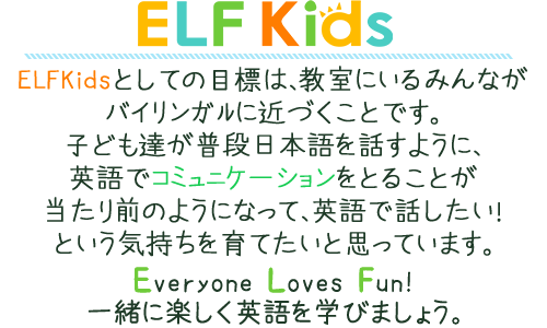 ELFKisdsはみんなが肩の力を抜いて、楽しく映画でコミュニケーションが取れるよう、自然に学べることに重点を置いています。Everyone Loves Fun LearningというELFの想いを感じて下さい。